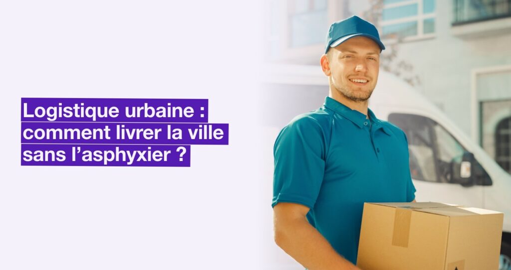 Logistique urbaine : comment livrer la ville sans l'asphyxier